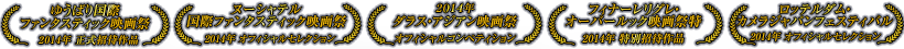 2014 ゆうばり国際映画祭正式招待作品 ヌーシャテル国際ファンタスティック映画祭オフィシャルセレクション ダラス・アジアン映画祭オフィシャルコンペディション フィナーレリグレ・オーバールック映画祭特別招待作品 ロッテルダム・カメラジャパンフェスティバル 2014 オフィシャルセレクション